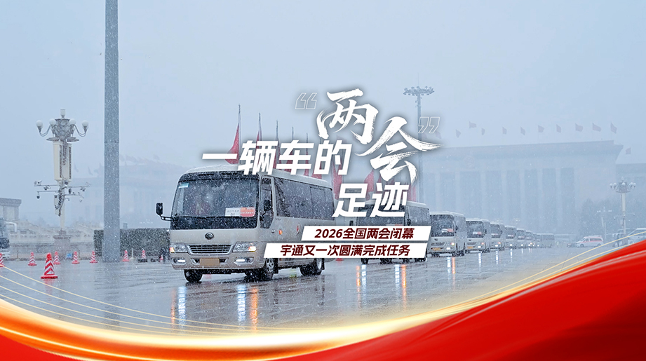 一輛車的“兩會”足跡，2026全國兩會閉幕，宇通又一次圓滿完成任務